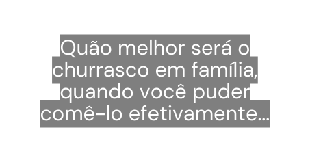 Quão melhor será o churrasco em família quando você puder comê lo efetivamente