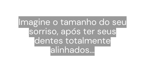Imagine o tamanho do seu sorriso após ter seus dentes totalmente alinhados